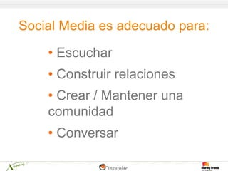 Social Media es adecuado para:

    • Escuchar
    • Construir relaciones
    • Crear / Mantener una
    comunidad
    • Conversar
 