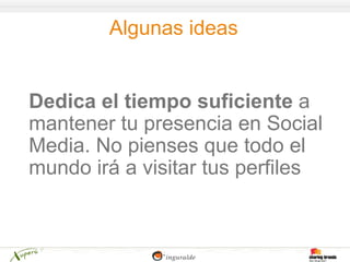 Algunas ideas


Dedica el tiempo suficiente a
mantener tu presencia en Social
Media. No pienses que todo el
mundo irá a visitar tus perfiles
 