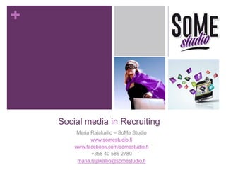 + 
Social media in Recruiting 
Maria Rajakallio – SoMe Studio 
www.somestudio.fi 
www.facebook.com/somestudio.fi 
+358 40 586 2780 
maria.rajakallio@somestudio.fi 
 