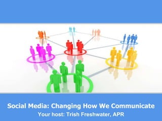 Social Media: Changing How We Communicate Your host: Trish Freshwater, APR 