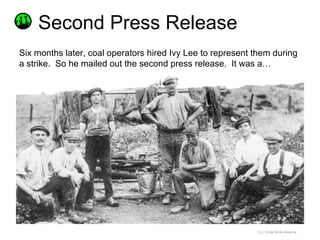 <ul><li>Six months later, coal operators hired Ivy Lee to represent them during a strike.  So he mailed out the second pre...