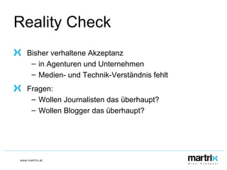 Reality Check Bisher verhaltene Akzeptanz  in Agenturen und Unternehmen Medien- und Technik-Verständnis fehlt Fragen: Wollen Journalisten das überhaupt? Wollen Blogger das überhaupt? 