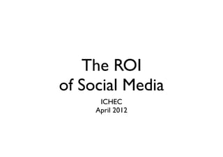 The ROI
of Social Media
      ICHEC
     April 2012
 