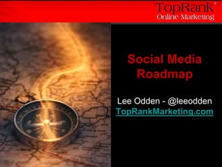 Social Media Roadmap Lee Odden - @leeoddenTopRankMarketing.com 