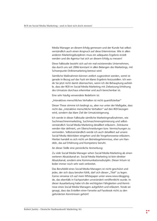 ROI im Social Media Marketing - und es lässt sich doch messen!




                         Media Manager an diesem Erfolg gemessen und der Kunde hat selbst-
                         verständlich auch einen Anspruch auf diese Erkenntnisse. Wie in allen
                         anderen Marketingdisziplinen muss ein adäquates Ergebnis erzielt
                         werden und die Agentur hat sich an diesem Erfolg zu messen!
                         Diese Fallstudie bezieht sich auf ein real existierendes Unternehmen,
                         das durch uns seit 2006 konstant in allen Belangen des Marketings, mit
                         Schwerpunkt Onlinemarketing betreut wird.
                         Sämtliche Maßnahmen können zeitlich zugeordnet werden, somit ist
                         gerade in Bezug auf das Fazit ein klares Ergebnis festzustellen. Ich wer-
                         de Sie jetzt nicht damit überraschen, wenn ich die Behauptung aufstel-
                         le, dass der ROI im Social Media Marketing mit Zielsetzung Erhöhung
                         des Umsatzes durchaus erkennbar und auch berechenbar ist.
                         Eine sehr häufig verwendete Redeform ist:
                         „Interaktives menschliches Verhalten ist nicht quantifizierbar“
                         Dieser These stimme ich bedingt zu, aber nur unter der Maßgabe, dass
                         nicht das „interaktive menschliche Verhalten“ auf den ROI bezogen
                         wird, sondern das klare Ziel der Umsatzsteigerung.
                         Ich werde in dieser Fallstudie sämtliche Marketingmaßnahmen, wie
                         Suchmaschinenmarketing, Suchmaschinenoptimierung und selbst-
                         verständlich Social Media Marketing detailliert erläutern. Zeiträume
                         werden klar definiert, um Überschneidungen bzw. Vermischungen zu
                         vermeiden. Selbstverständlich werde ich auch detailliert auf unsere
                         Social Media Aktivitäten eingehen und die Vorgehensweise erläutern.
                         Hierbei handelt es sich nicht um Betriebsgeheimnisse, eher um Han-
                         deln, das auf Erfahrung und Kompetenz beruht.
                         An dieser Stelle eine persönliche Anmerkung:
                         Zu viele Social Media Manager sehen Social Media Marketing als einen
                         weiteren Absatzkanal an. Social Media Marketing ist kein direkter
                         Absatzkanal, sondern eine Kommunikationsdisziplin. Dieser Irrtum ist
                         leider immer noch sehr weit verbreitet.
                         Das Berufsbild eines Social Media Managers ist nicht geschützt und
                         jeder, der sich dazu berufen fühlt, darf sich diesen „Titel“ zu legen.
                         Gerne verweise ich auf mein Whitepaper unter www.news-blogging.
                         de, das ebenfalls in Fachportalen unverändert veröffentlicht wurde. In
                         dieser Ausarbeitung habe ich die wichtigsten Fähigkeiten und Kennt-
                         nisse eines Social Media Managers aufgeführt und erläutert. Vorab sei
                         gesagt, dass das Erstellen einer Fanseite auf Facebook nicht zu den
                         geforderten Kenntnissen gehört!




Robert Justitz - Deutsche Stadtauskunft Marketing AG
 