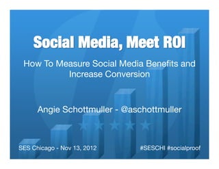 Social Media, Meet ROI
 How To Measure Social Media Beneﬁts and
          Increase Conversion

                              
      Angie Schottmuller - @aschottmuller
                              

SES Chicago - Nov 13, 2012
       #SESCHI #socialproof
 