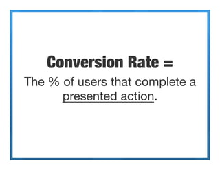 Conversion Rate =
The % of users that complete a
      presented action.
 
