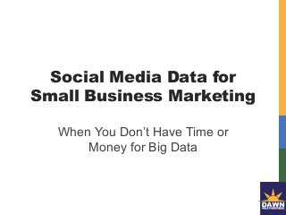 Social Media Data for
Small Business Marketing
When You Don’t Have Time or
Money for Big Data
 
