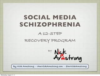 SOCIAL MEDIA
                           SCHIZOPHRENIA
                                  A 12-STEP
                              RECOVERY PROGRAM

                                                 BY




                     By Nick Armstrong -- IAmNickArmstrong.com -- @ImNickArmstrong


Wednesday, August 17, 11
 