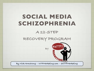 SOCIAL MEDIA
 SCHIZOPHRENIA
         A 12-STEP
     RECOVERY PROGRAM

                         BY




By Nick Armstrong -- WTFMarketing.com -- @WTFMarketing
 