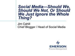 Social Media—Should We, Should We Not, Or Should We Just Ignore the Whole Thing? Jim CahillChief Blogger / Head of Social Media 