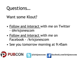 Questions…
Want some Klout?

• Follow and interact with me on Twitter
  - @krisjonescom
• Follow and interact with me on
  Facebook - /krisjonescom
• See you tomorrow morning at 9:45am

               @krisjonescom   facebook.com/krisjonescom
 