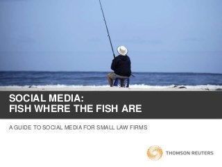 SOCIAL MEDIA:
FISH WHERE THE FISH ARE
A GUIDE TO SOCIAL MEDIA FOR SMALL LAW FIRMS
 