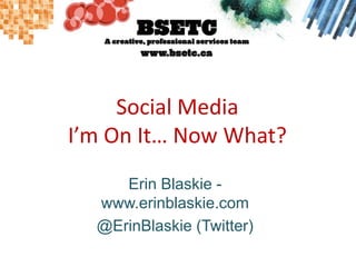 Social MediaI’m On It… Now What? Erin Blaskie - www.erinblaskie.com @ErinBlaskie (Twitter) 