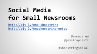 Social Media
for Small Newsrooms
http://bit.ly/ona-shoestring
http://bit.ly/onashoestring-notes
@emmacarew
@jessicaplautz
#shoestringsocial
 