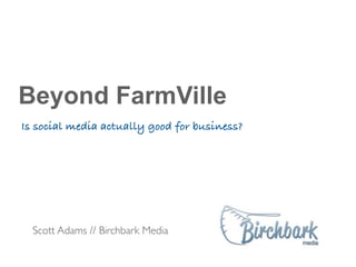 Beyond FarmVille
Is social media actually good for business?




  Scott Adams // Birchbark Media
 