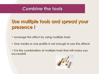 Combine the tools Use multiple tools and spread your presence !   Leverage the effect by using multiple tools One media or one profile is not enough to see the effects It is the combination of multiple tools that will make you successfull 
