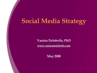 Social Media Strategy Vanina Delobelle, PhD www.vaninadelobelle.com May 2008 