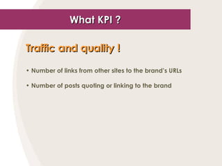 What KPI ? <ul><li>Traffic and quality !   </li></ul><ul><li>Number of links from other sites to the brand’s URLs </li></u...