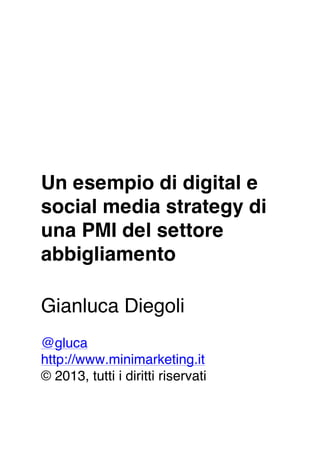 Un esempio di digital e
social media strategy di
una PMI del settore
abbigliamento
Gianluca Diegoli
@gluca
http://www.minimarketing.it
© 2013, tutti i diritti riservati
 