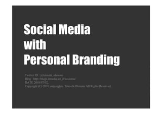 Social Media
with
Personal Branding
Twitter ID : @takashi_ohmoto
Blog : http://blogs.itmedia.co.jp/assioma/
DATE 2010/07/02.
Copyright (C) 2010 copyrights. Takashi.Ohmoto All Rights Reserved.
 