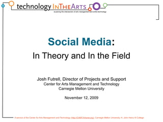 Social Media: In Theory and In the Field Josh Futrell, Director of Projects and Support Center for Arts Management and Technology Carnegie Mellon University November 12, 2009 