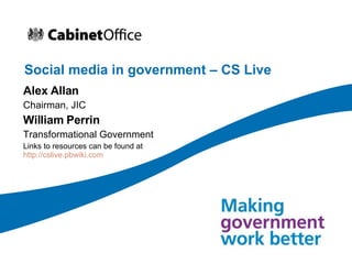 Social media in government – CS Live Alex Allan Chairman, JIC William Perrin Transformational Government Links to resources can be found at  http://cslive.pbwiki.com   