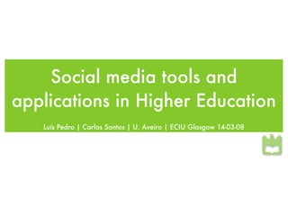 Social media tools and
applications in Higher Education
   Luís Pedro | Carlos Santos | U. Aveiro | ECIU Glasgow 14-03-08