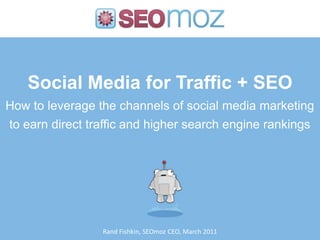 Social Media for Traffic + SEOHow to leverage the channels of social media marketing to earn direct traffic and higher search engine rankings Rand Fishkin, SEOmoz CEO, March 2011 