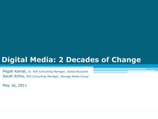 Digital Media: 2 Decades of Change
Pegah Kamal, Sr. ROI Consulting Manager, Global Accounts
Sarah Artha, ROI Consulting Manager, Storage Media Group

May 16, 2011
 