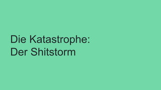Die Katastrophe:
Der Shitstorm
 