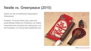 Initiiert von der Umweltschutz-Organisation
Greenpeace
Auslöser: YouTube-Video zeigt, dass eine
große Menge Palmöl zur Produktion von KitKat
verwendet wird und damit der Lebensraum und
die Population von Orang-Utans gefährdet wird
Nestle vs. Greenpeace (2010)
Quelle: YouTube, ComputerBild
 