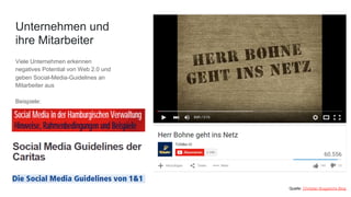 Viele Unternehmen erkennen
negatives Potential von Web 2.0 und
geben Social-Media-Guidelines an
Mitarbeiter aus
Beispiele:
Quelle: Christian Buggischs Blog
Unternehmen und
ihre Mitarbeiter
 
