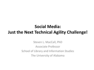 Social Media:
Just the Next Technical Agility Challenge!
Steven L. MacCall, PhD (@stevenmaccall)
Associate Professor
School of Library and Information Studies
The University of Alabama
Presentation to SLA Military Libraries Workshop 2013
Wednesday, December 11, 2013

 