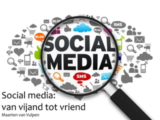 Social media:
van vijand tot vriend
Maarten van Vulpen

 