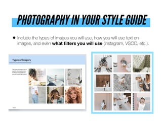 PHOTOGRAPHY IN YOUR STYLE GUIDE
• Include the types of images you will use, how you will use text on
images, and even what ﬁlters you will use (Instagram, VSCO, etc.).
 