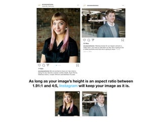 As long as your image’s height is an aspect ratio between
1.91:1 and 4:5, Instagram will keep your image as it is.
 