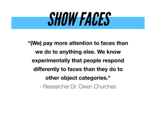 SHOW FACES
“(We) pay more attention to faces than  
we do to anything else. We know
experimentally that people respond
diﬀerently to faces than they do to  
other object categories."  
- Researcher Dr. Owen Churches
 