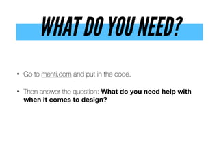 WHAT DO YOU NEED?
• Go to menti.com and put in the code.
• Then answer the question: What do you need help with
when it comes to design?
 