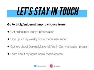 LET’S STAY IN TOUCH
@chrissnider @csnider
Go to bit.ly/snider-signup to choose from:
• Get slides from today’s presentation
• Sign up for my weekly social media newsletter
• Get info about Drake’s Master of Arts in Communication program
• Learn about my online social media course
 