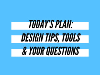 TODAY’S PLAN:
DESIGN TIPS, TOOLS 
& YOUR QUESTIONS
 
