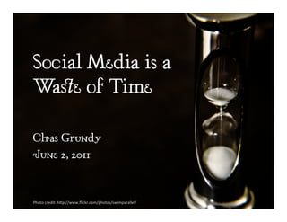 Social Media is a
Waste of Time
Chas Grundy
June 2, 2011
Photo	
  credit:	
  h,p://www.ﬂickr.com/photos/swimparallel/	
  
 