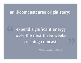 expend significant energy
over the next three weeks
trashing comcast.
“
”Michael	
  Arrington,	
  TechCrunch	
  
an @comcastcares origin story:
 