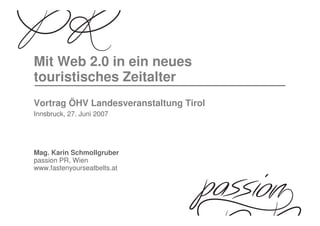 Mit Web 2.0 in ein neues
touristisches Zeitalter
Vortrag ÖHV Landesveranstaltung Tirol
Innsbruck, 27. Juni 2007




Mag. Karin Schmollgruber
passion PR, Wien
www.fastenyourseatbelts.at