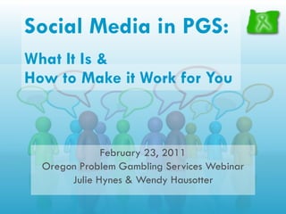 Social Media in PGS:   What It Is &  How to Make it Work for You February 23, 2011 Oregon Problem Gambling Services Webinar Julie Hynes & Wendy Hausotter 