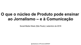 O que o núcleo de Produto pode ensinar
ao Jornalismo – e à Comunicação
Social Media Week (São Paulo) | setembro de 2018
@rafaelsbarai | #ProdutonaSMWSP
 