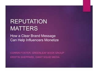 REPUTATION
MATTERS
CORRIN FOSTER, GREENLEAF BOOK GROUP
KRISTIN SHEPPARD, GIANT SQUID MEDIA
How a Clear Brand Message
Can Help Influencers Monetize
 