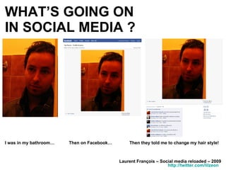WHAT’S GOING ON  IN SOCIAL MEDIA ? Laurent François – Social media reloaded – 2009 http://twitter.com/lilzeon   I was in my bathroom…  Then on Facebook… Then they told me to change my hair style! 