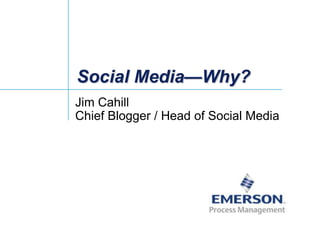 Social Media—Why? Jim CahillChief Blogger / Head of Social Media 
