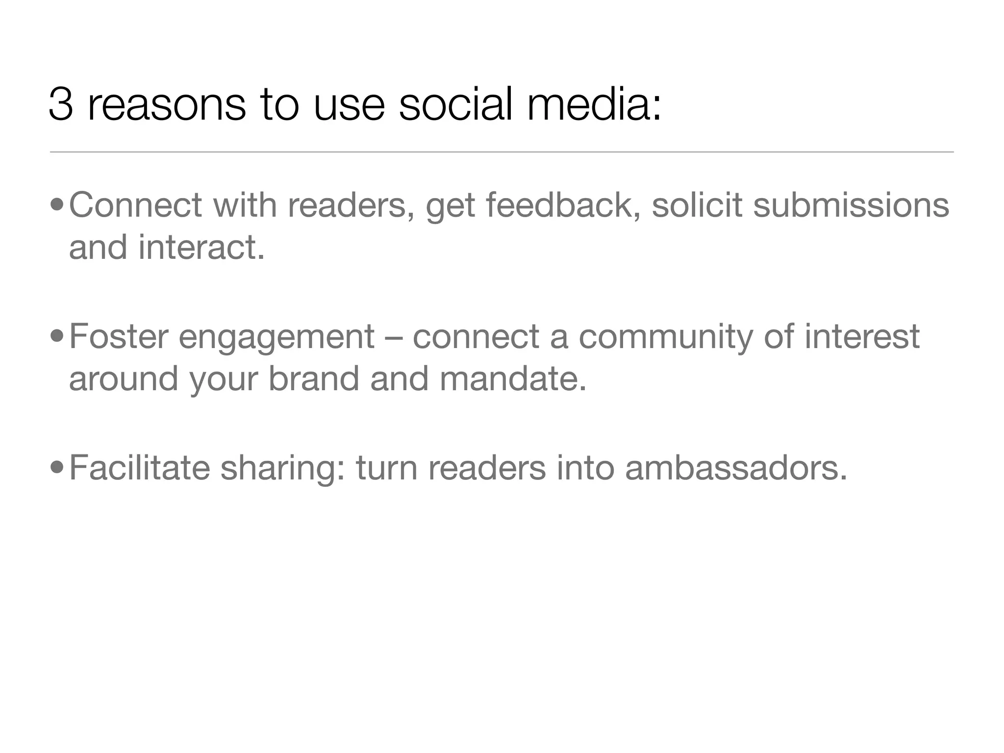 3 reasons to use social media:

•Connect with readers, get feedback, solicit submissions
 and interact.

•Foster engagement – connect a community of interest
 around your brand and mandate.

•Facilitate sharing: turn readers into ambassadors.
 